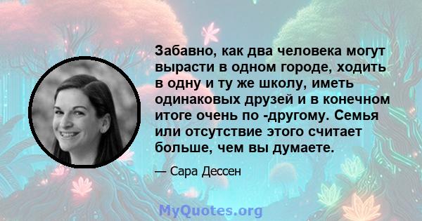 Забавно, как два человека могут вырасти в одном городе, ходить в одну и ту же школу, иметь одинаковых друзей и в конечном итоге очень по -другому. Семья или отсутствие этого считает больше, чем вы думаете.