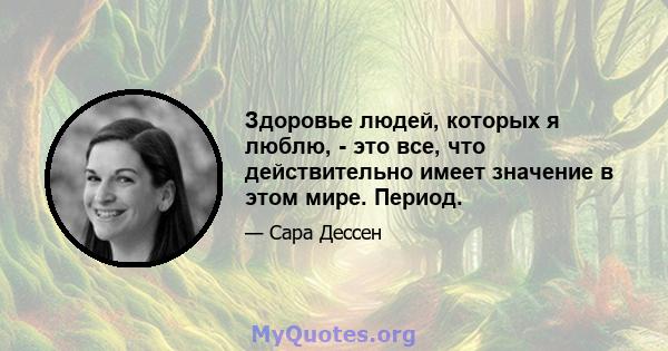 Здоровье людей, которых я люблю, - это все, что действительно имеет значение в этом мире. Период.