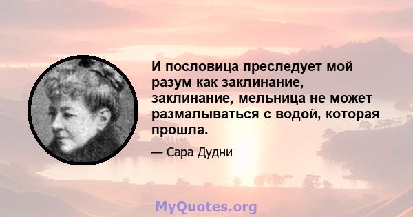 И пословица преследует мой разум как заклинание, заклинание, мельница не может размалываться с водой, которая прошла.