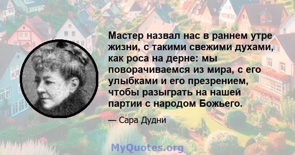 Мастер назвал нас в раннем утре жизни, с такими свежими духами, как роса на дерне: мы поворачиваемся из мира, с его улыбками и его презрением, чтобы разыграть на нашей партии с народом Божьего.