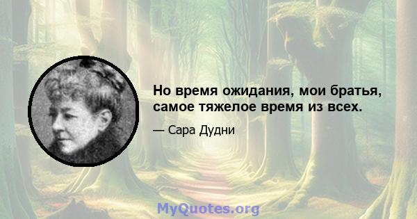 Но время ожидания, мои братья, самое тяжелое время из всех.