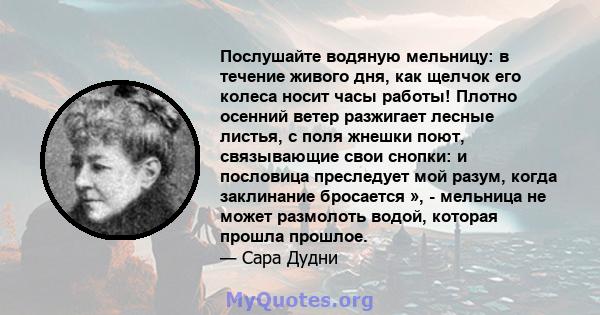 Послушайте водяную мельницу: в течение живого дня, как щелчок его колеса носит часы работы! Плотно осенний ветер разжигает лесные листья, с поля жнешки поют, связывающие свои снопки: и пословица преследует мой разум,