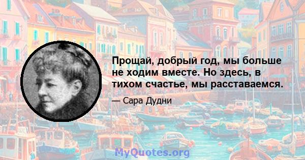 Прощай, добрый год, мы больше не ходим вместе. Но здесь, в тихом счастье, мы расставаемся.