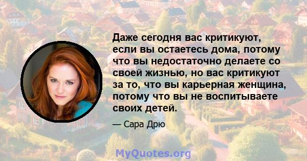 Даже сегодня вас критикуют, если вы остаетесь дома, потому что вы недостаточно делаете со своей жизнью, но вас критикуют за то, что вы карьерная женщина, потому что вы не воспитываете своих детей.