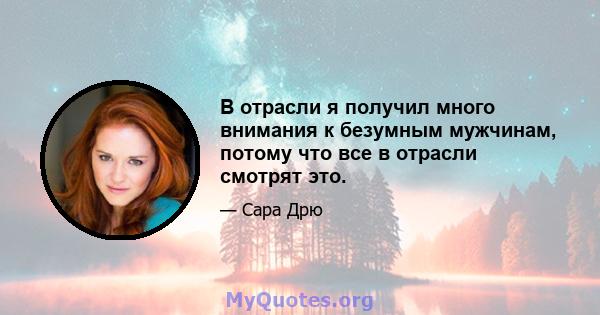 В отрасли я получил много внимания к безумным мужчинам, потому что все в отрасли смотрят это.