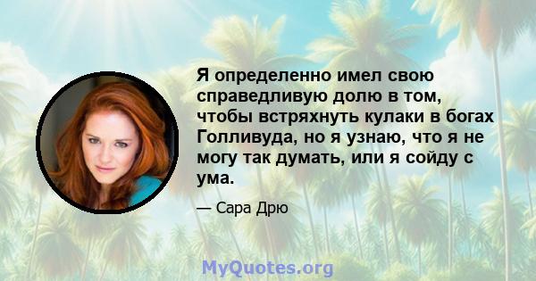 Я определенно имел свою справедливую долю в том, чтобы встряхнуть кулаки в богах Голливуда, но я узнаю, что я не могу так думать, или я сойду с ума.