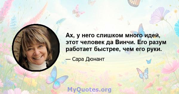 Ах, у него слишком много идей, этот человек да Винчи. Его разум работает быстрее, чем его руки.