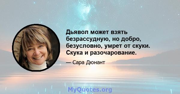 Дьявол может взять безрассудную, но добро, безусловно, умрет от скуки. Скука и разочарование.