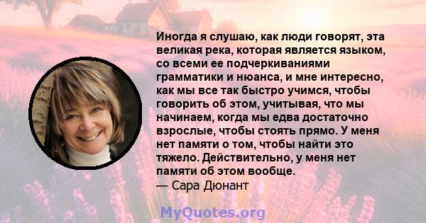 Иногда я слушаю, как люди говорят, эта великая река, которая является языком, со всеми ее подчеркиваниями грамматики и нюанса, и мне интересно, как мы все так быстро учимся, чтобы говорить об этом, учитывая, что мы