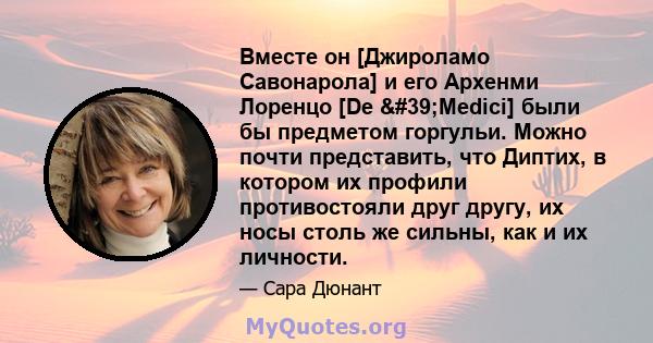 Вместе он [Джироламо Савонарола] и его Архенми Лоренцо [De 'Medici] были бы предметом горгульи. Можно почти представить, что Диптих, в котором их профили противостояли друг другу, их носы столь же сильны, как и их