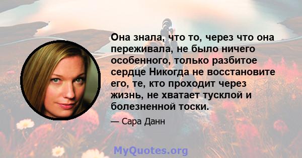 Она знала, что то, через что она переживала, не было ничего особенного, только разбитое сердце Никогда не восстановите его, те, кто проходит через жизнь, не хватает тусклой и болезненной тоски.