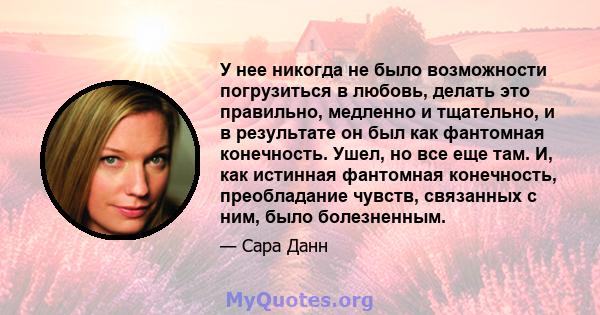 У нее никогда не было возможности погрузиться в любовь, делать это правильно, медленно и тщательно, и в результате он был как фантомная конечность. Ушел, но все еще там. И, как истинная фантомная конечность,