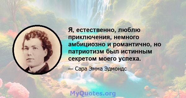 Я, естественно, люблю приключения, немного амбициозно и романтично, но патриотизм был истинным секретом моего успеха.