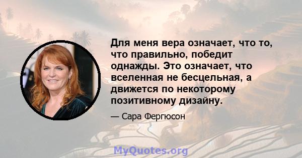 Для меня вера означает, что то, что правильно, победит однажды. Это означает, что вселенная не бесцельная, а движется по некоторому позитивному дизайну.