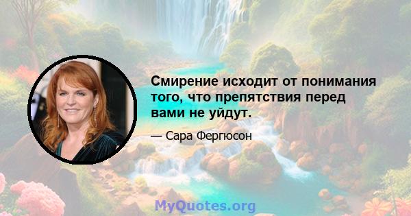 Смирение исходит от понимания того, что препятствия перед вами не уйдут.