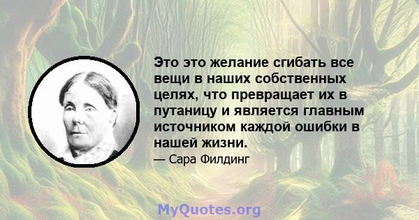 Это это желание сгибать все вещи в наших собственных целях, что превращает их в путаницу и является главным источником каждой ошибки в нашей жизни.