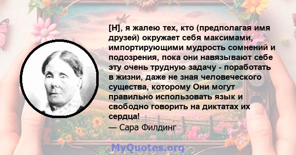 [H], я жалею тех, кто (предполагая имя друзей) окружает себя максимами, импортирующими мудрость сомнений и подозрения, пока они навязывают себе эту очень трудную задачу - поработать в жизни, даже не зная человеческого