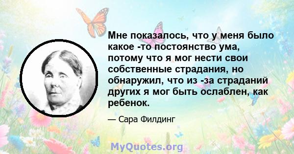 Мне показалось, что у меня было какое -то постоянство ума, потому что я мог нести свои собственные страдания, но обнаружил, что из -за страданий других я мог быть ослаблен, как ребенок.