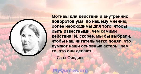 Мотивы для действий и внутренних поворотов ума, по нашему мнению, более необходимы для того, чтобы быть известными, чем самими действия; И, скорее, мы бы выбрали, чтобы наш читатель четко понял, что думают наши основные 