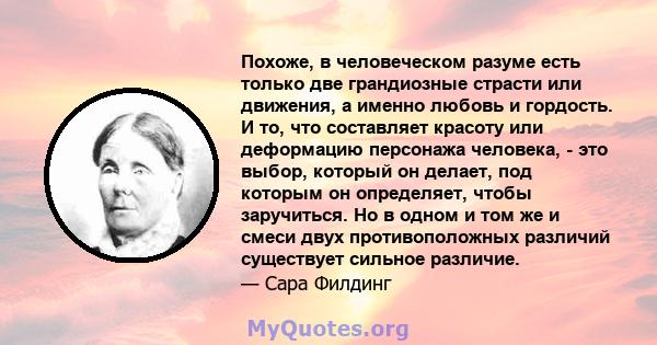 Похоже, в человеческом разуме есть только две грандиозные страсти или движения, а именно любовь и гордость. И то, что составляет красоту или деформацию персонажа человека, - это выбор, который он делает, под которым он