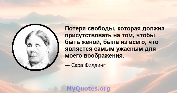 Потеря свободы, которая должна присутствовать на том, чтобы быть женой, была из всего, что является самым ужасным для моего воображения.