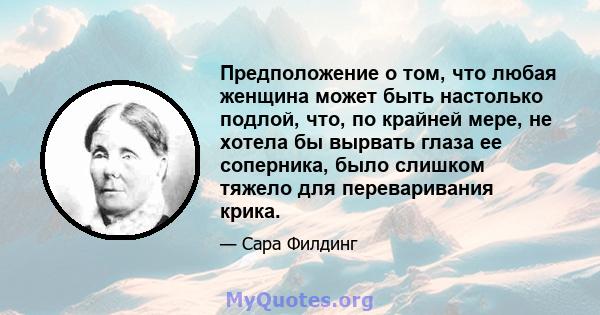 Предположение о том, что любая женщина может быть настолько подлой, что, по крайней мере, не хотела бы вырвать глаза ее соперника, было слишком тяжело для переваривания крика.