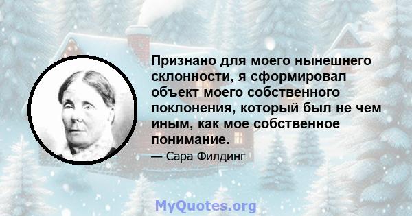 Признано для моего нынешнего склонности, я сформировал объект моего собственного поклонения, который был не чем иным, как мое собственное понимание.