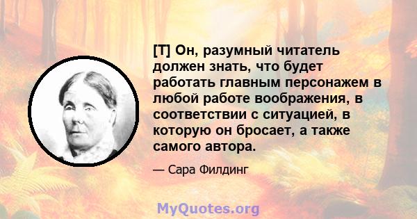 [T] Он, разумный читатель должен знать, что будет работать главным персонажем в любой работе воображения, в соответствии с ситуацией, в которую он бросает, а также самого автора.