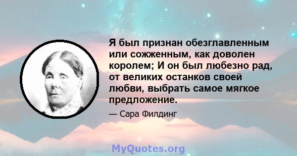 Я был признан обезглавленным или сожженным, как доволен королем; И он был любезно рад, от великих останков своей любви, выбрать самое мягкое предложение.