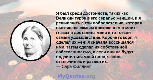 Я был среди достоинств, таких как Великий турок в его серальо женщин, и я решил жить с той добродетелью, которая выглядела самым прекрасным в моих глазах и доставила меня в тот сезон самый удовольствие. Короче говоря, я 