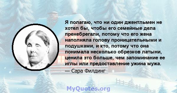 Я полагаю, что ни один джентльмен не хотел бы, чтобы его семейные дела пренебрегали, потому что его жена наполняла голову проницательными и подушками, и кто, потому что она понимала несколько обрезков латыни, ценила это 