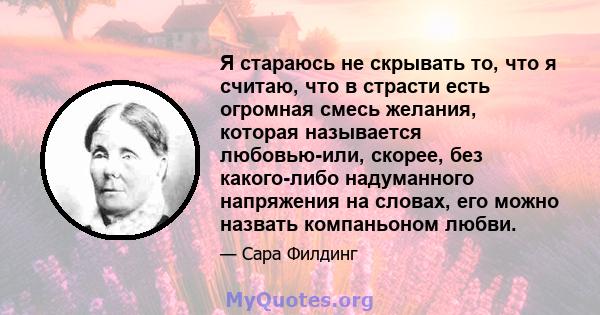 Я стараюсь не скрывать то, что я считаю, что в страсти есть огромная смесь желания, которая называется любовью-или, скорее, без какого-либо надуманного напряжения на словах, его можно назвать компаньоном любви.