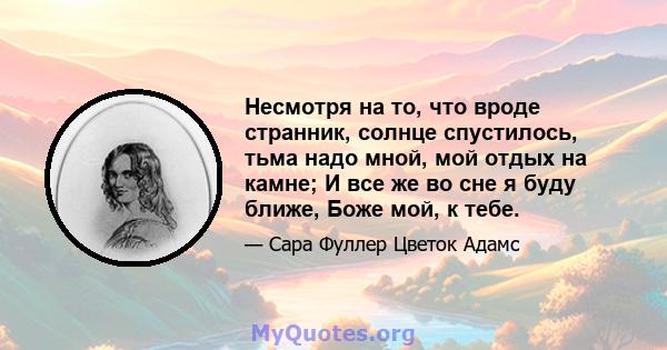 Несмотря на то, что вроде странник, солнце спустилось, тьма надо мной, мой отдых на камне; И все же во сне я буду ближе, Боже мой, к тебе.