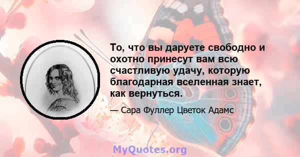 То, что вы даруете свободно и охотно принесут вам всю счастливую удачу, которую благодарная вселенная знает, как вернуться.