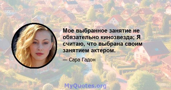 Мое выбранное занятие не обязательно кинозвезда; Я считаю, что выбрана своим занятием актером.