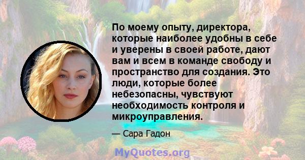 По моему опыту, директора, которые наиболее удобны в себе и уверены в своей работе, дают вам и всем в команде свободу и пространство для создания. Это люди, которые более небезопасны, чувствуют необходимость контроля и