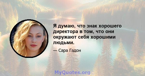 Я думаю, что знак хорошего директора в том, что они окружают себя хорошими людьми.