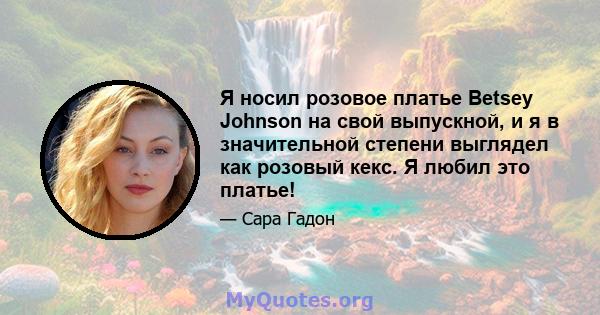 Я носил розовое платье Betsey Johnson на свой выпускной, и я в значительной степени выглядел как розовый кекс. Я любил это платье!