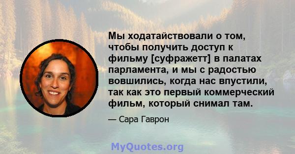 Мы ходатайствовали о том, чтобы получить доступ к фильму [суфражетт] в палатах парламента, и мы с радостью вовшились, когда нас впустили, так как это первый коммерческий фильм, который снимал там.