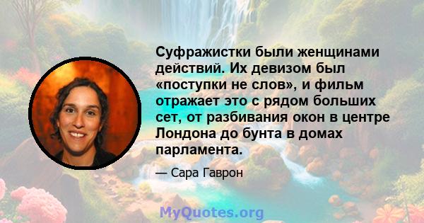 Суфражистки были женщинами действий. Их девизом был «поступки не слов», и фильм отражает это с рядом больших сет, от разбивания окон в центре Лондона до бунта в домах парламента.