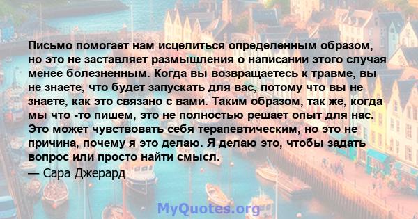 Письмо помогает нам исцелиться определенным образом, но это не заставляет размышления о написании этого случая менее болезненным. Когда вы возвращаетесь к травме, вы не знаете, что будет запускать для вас, потому что вы 