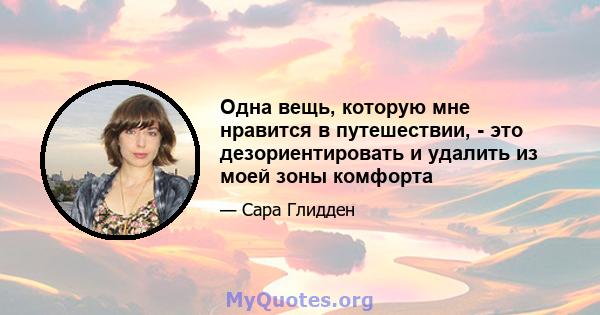 Одна вещь, которую мне нравится в путешествии, - это дезориентировать и удалить из моей зоны комфорта