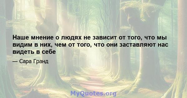 Наше мнение о людях не зависит от того, что мы видим в них, чем от того, что они заставляют нас видеть в себе