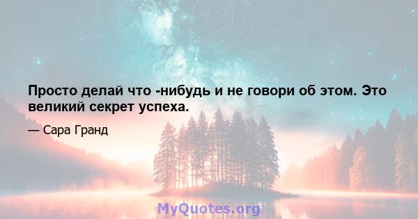 Просто делай что -нибудь и не говори об этом. Это великий секрет успеха.