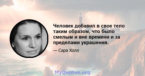 Человек добавил в свое тело таким образом, что было смелым и вне времени и за пределами украшения.