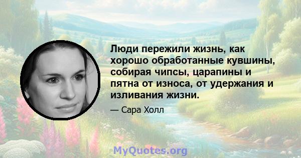 Люди пережили жизнь, как хорошо обработанные кувшины, собирая чипсы, царапины и пятна от износа, от удержания и изливания жизни.