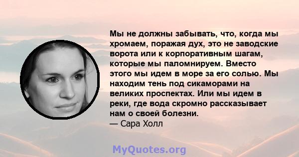 Мы не должны забывать, что, когда мы хромаем, поражая дух, это не заводские ворота или к корпоративным шагам, которые мы паломнируем. Вместо этого мы идем в море за его солью. Мы находим тень под сикаморами на великих