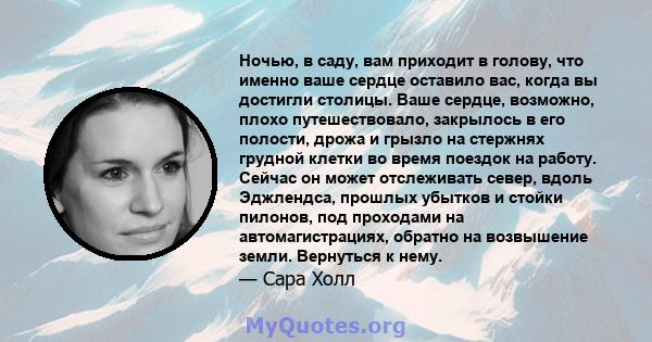 Ночью, в саду, вам приходит в голову, что именно ваше сердце оставило вас, когда вы достигли столицы. Ваше сердце, возможно, плохо путешествовало, закрылось в его полости, дрожа и грызло на стержнях грудной клетки во