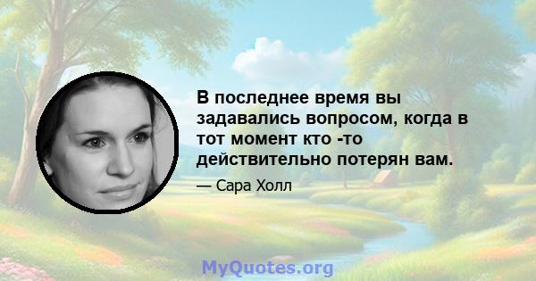 В последнее время вы задавались вопросом, когда в тот момент кто -то действительно потерян вам.