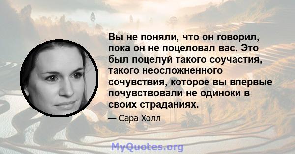 Вы не поняли, что он говорил, пока он не поцеловал вас. Это был поцелуй такого соучастия, такого неосложненного сочувствия, которое вы впервые почувствовали не одиноки в своих страданиях.